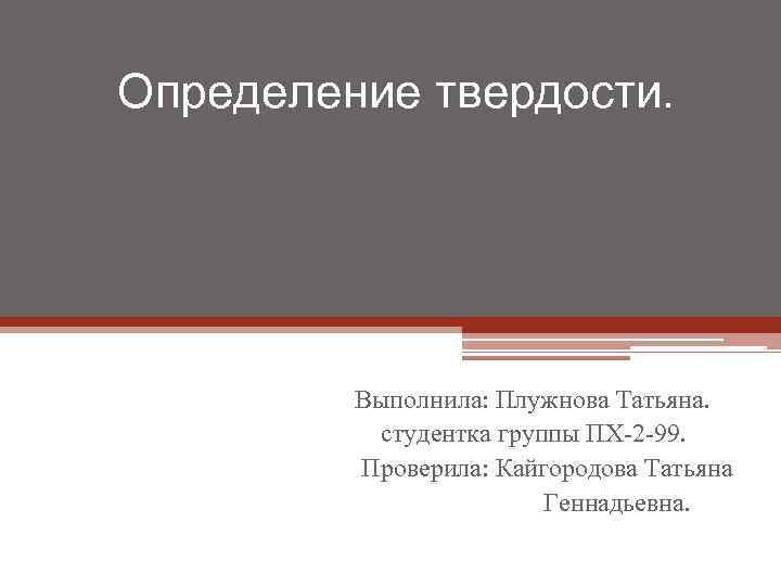 Определение твердости. Выполнила: Плужнова Татьяна. студентка группы ПХ-2 -99. Проверила: Кайгородова Татьяна Геннадьевна. 