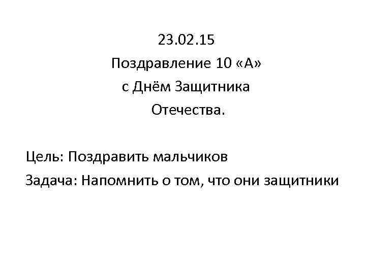 23. 02. 15 Поздравление 10 «А» с Днём Защитника Отечества. Цель: Поздравить мальчиков Задача: