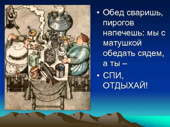  • Обед сваришь, пирогов напечешь: мы с матушкой обедать сядем, а ты –