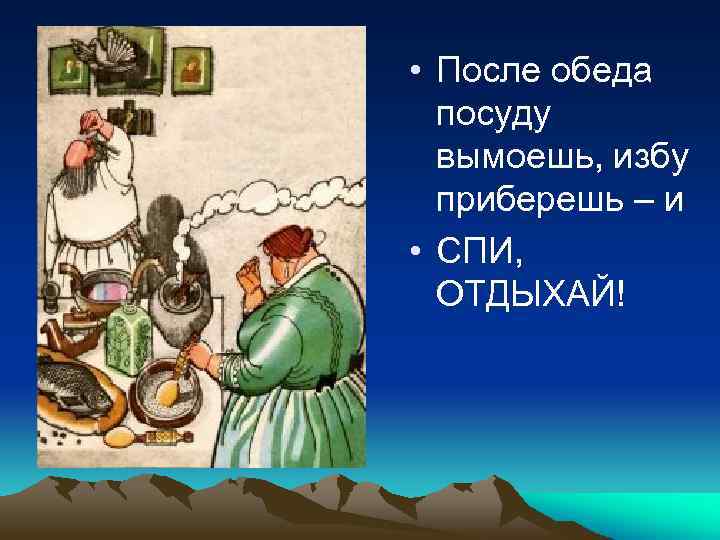  • После обеда посуду вымоешь, избу приберешь – и • СПИ, ОТДЫХАЙ! 