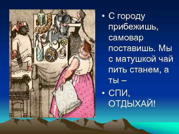  • С городу прибежишь, самовар поставишь. Мы с матушкой чай пить станем, а