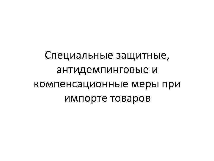 Специальные защитные, антидемпинговые и компенсационные меры при импорте товаров 