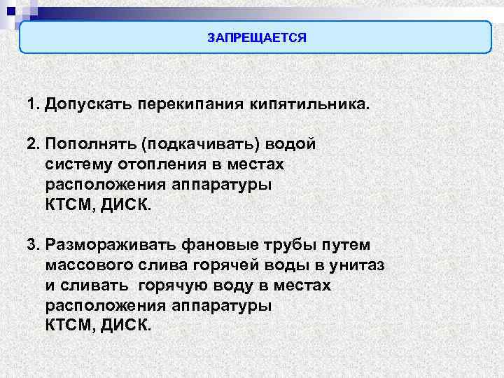 ЗАПРЕЩАЕТСЯ 1. Допускать перекипания кипятильника. 2. Пополнять (подкачивать) водой систему отопления в местах расположения