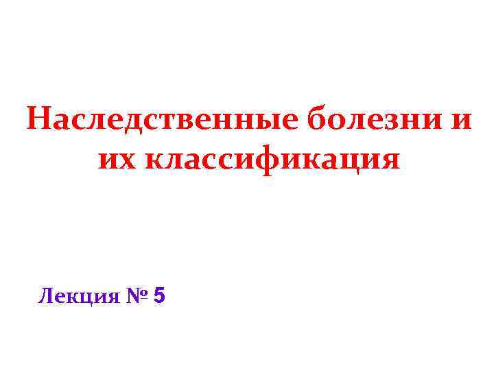Наследственные болезни и их классификация Лекция № 5 