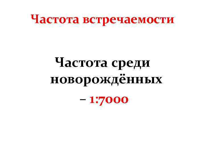 Частота встречаемости Частота среди новорождённых – 1: 7000 