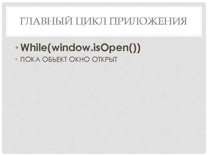 ГЛАВНЫЙ ЦИКЛ ПРИЛОЖЕНИЯ • While(window. is. Open()) • ПОКА ОБЬЕКТ ОКНО ОТКРЫТ 