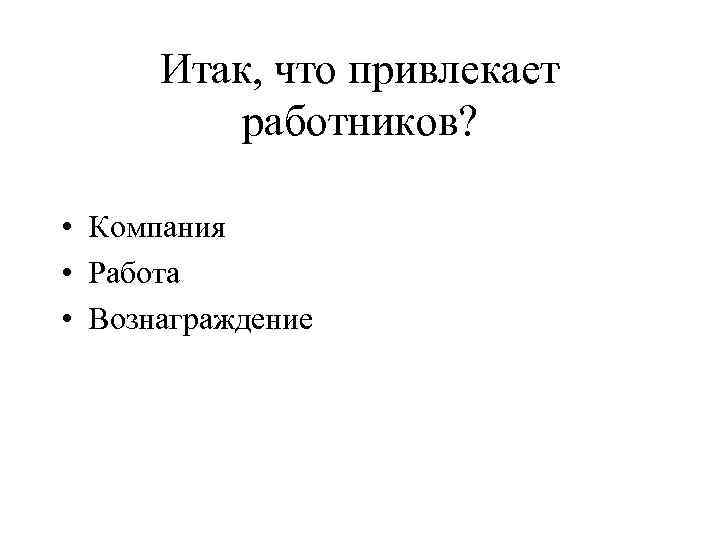 Итак, что привлекает работников? • Компания • Работа • Вознаграждение 