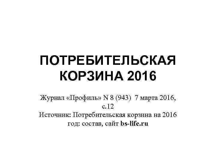 ПОТРЕБИТЕЛЬСКАЯ КОРЗИНА 2016 Журнал «Профиль» N 8 (943) 7 марта 2016, с. 12 Источник: