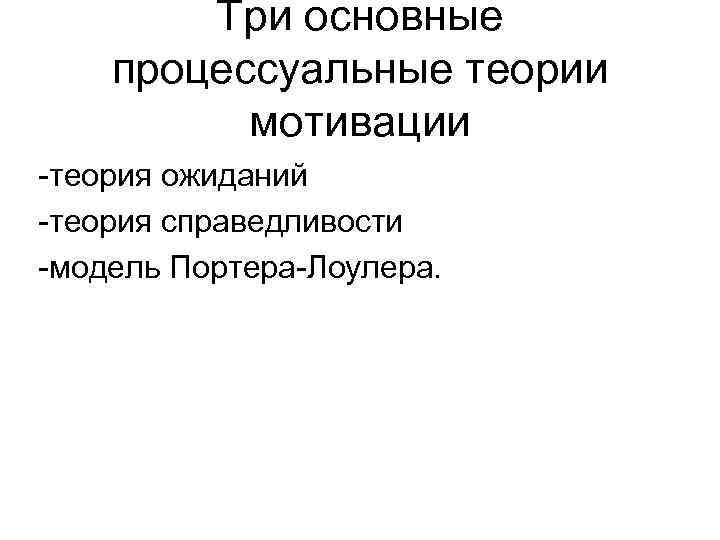 Три основные процессуальные теории мотивации -теория ожиданий -теория справедливости -модель Портера-Лоулера. 