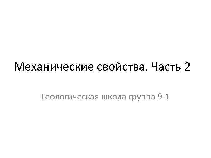 Механические свойства. Часть 2 Геологическая школа группа 9 -1 