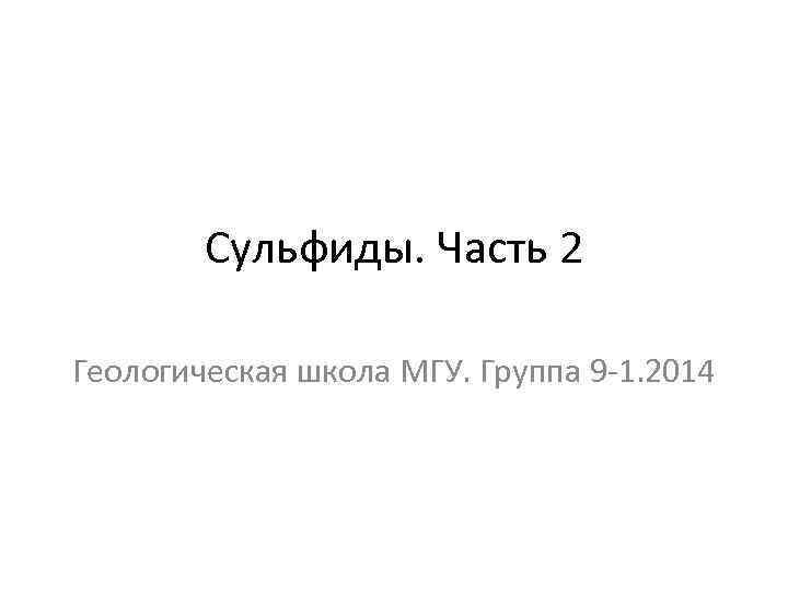 Сульфиды. Часть 2 Геологическая школа МГУ. Группа 9 -1. 2014 