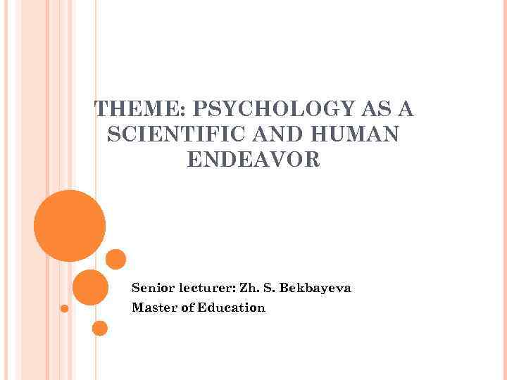THEME: PSYCHOLOGY AS A SCIENTIFIC AND HUMAN ENDEAVOR Senior lecturer: Zh. S. Bekbayeva Master