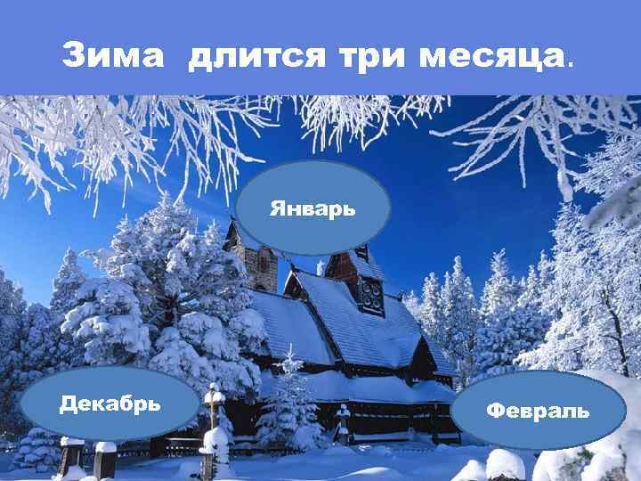 Зима длится три месяца. Январь Декабрь Февраль 