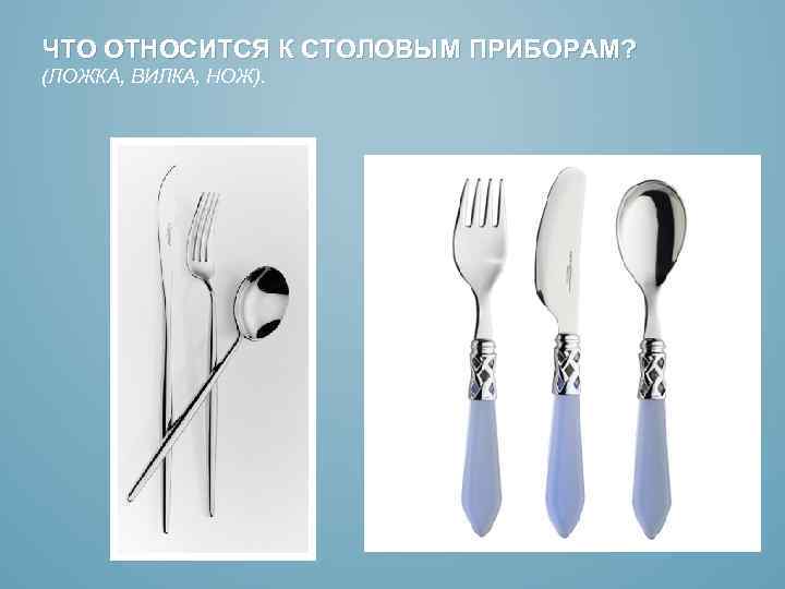 ЧТО ОТНОСИТСЯ К СТОЛОВЫМ ПРИБОРАМ? (ЛОЖКА, ВИЛКА, НОЖ). 