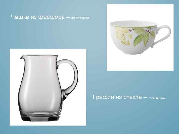 Чашка из фарфора – фарфоровая… Графин из стекла – стеклянный… 