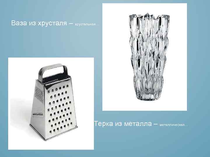 Ваза из хрусталя – хрустальная… Терка из металла – металлическая… 