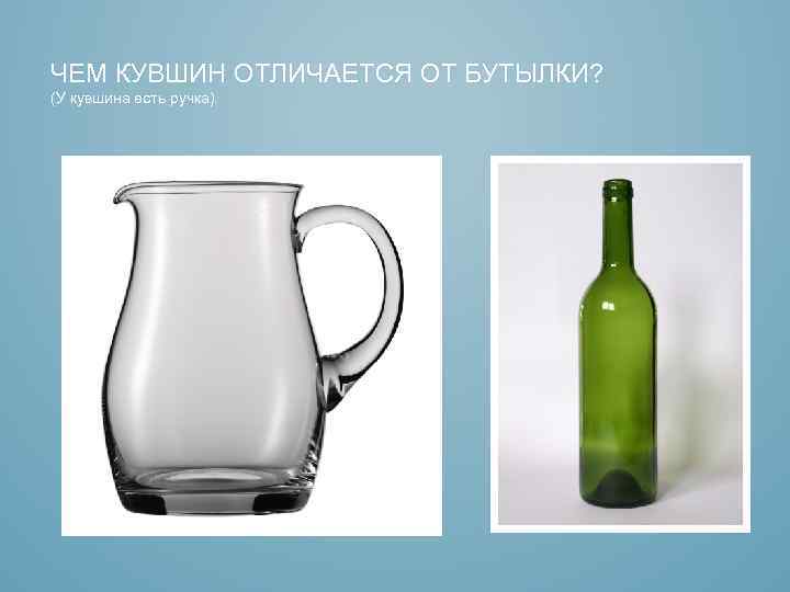 ЧЕМ КУВШИН ОТЛИЧАЕТСЯ ОТ БУТЫЛКИ? (У кувшина есть ручка). 