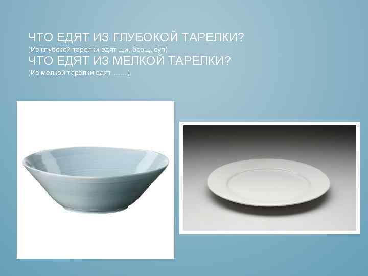 ЧТО ЕДЯТ ИЗ ГЛУБОКОЙ ТАРЕЛКИ? (Из глубокой тарелки едят щи, борщ, суп). ЧТО ЕДЯТ
