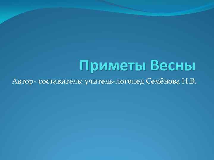 Приметы Весны Автор- составитель: учитель-логопед Семёнова Н. В. 