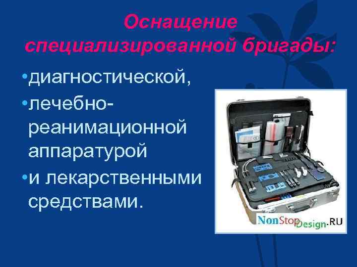 Оснащение специализированной бригады: • диагностической, • лечебнореанимационной аппаратурой • и лекарственными средствами. 