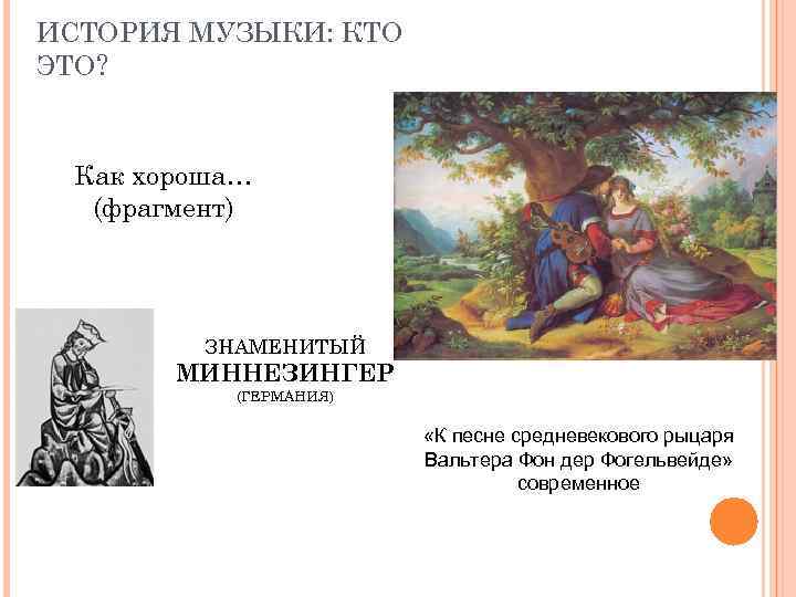 ИСТОРИЯ МУЗЫКИ: КТО ЭТО? Как хороша… (фрагмент) ЗНАМЕНИТЫЙ МИННЕЗИНГЕР (ГЕРМАНИЯ) «К песне средневекового рыцаря
