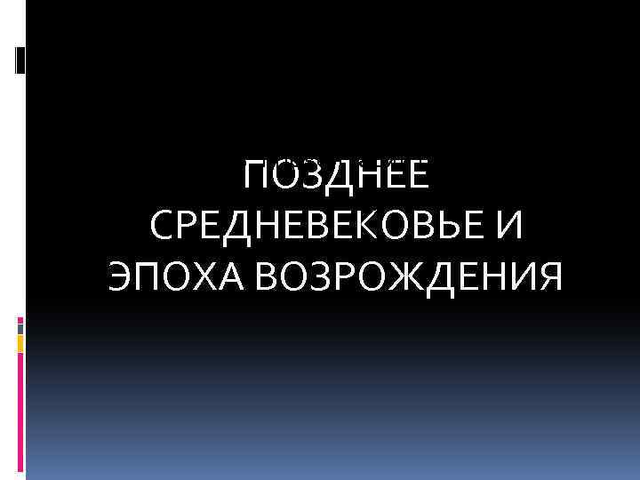 ПОЗДНЕЕ СРЕДНЕВЕКОВЬЕ середина XV – начало XVIIв. (вторая часть презентации) ПОЗДНЕЕ СРЕДНЕВЕКОВЬЕ И ЭПОХА
