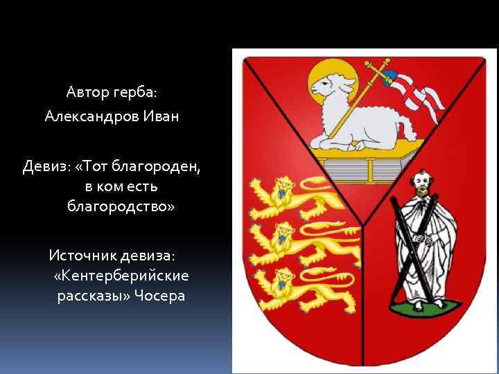 Автор герба: Александров Иван Девиз: «Тот благороден, в ком есть благородство» Источник девиза: «Кентерберийские