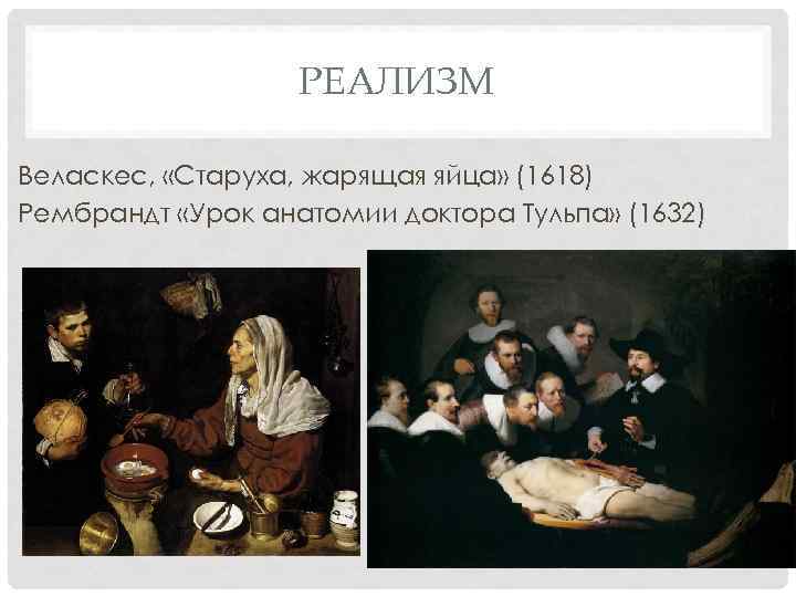 РЕАЛИЗМ Веласкес, «Старуха, жарящая яйца» (1618) Рембрандт «Урок анатомии доктора Тульпа» (1632) 
