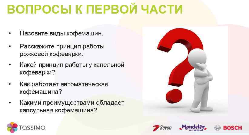 ВОПРОСЫ К ПЕРВОЙ ЧАСТИ • Назовите виды кофемашин. • Расскажите принцип работы рожковой кофеварки.