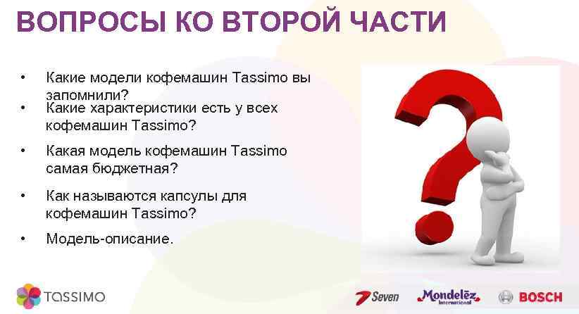 ВОПРОСЫ КО ВТОРОЙ ЧАСТИ • • Какие модели кофемашин Tassimo вы запомнили? Какие характеристики