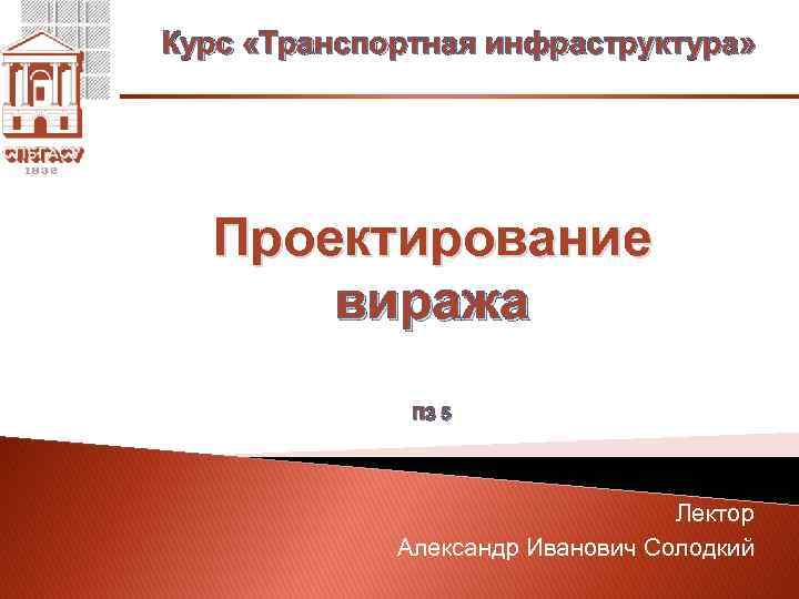 Курс «Транспортная инфраструктура» Проектирование виража ПЗ 5 Лектор Александр Иванович Солодкий 