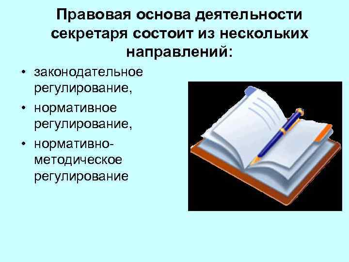 Правовая основа деятельности секретаря состоит из нескольких направлений: • законодательное регулирование, • нормативнометодическое регулирование