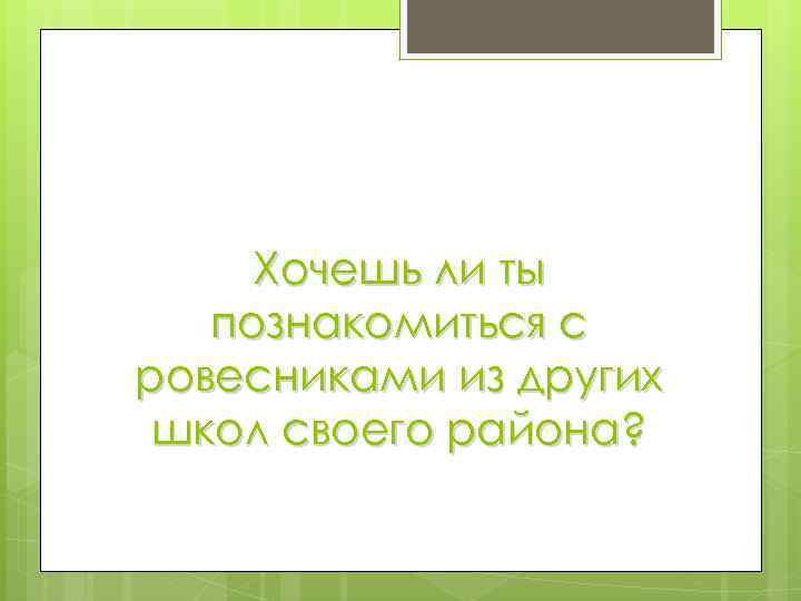 Хочешь ли ты познакомиться с ровесниками из других школ своего района? 
