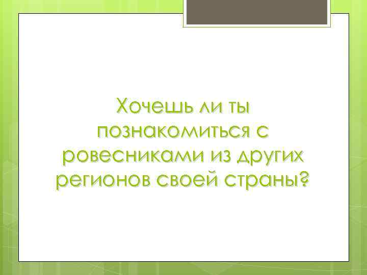 Хочешь ли ты познакомиться с ровесниками из других регионов своей страны? 