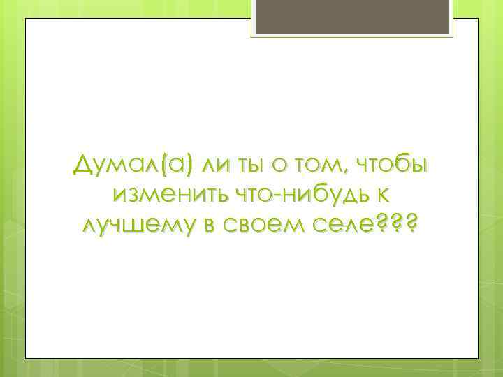 Думал(а) ли ты о том, чтобы изменить что-нибудь к лучшему в своем селе? ?