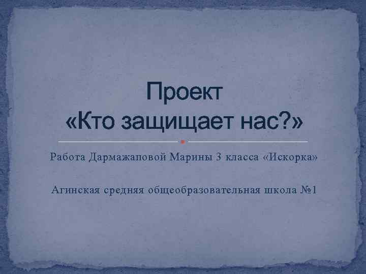 Проект «Кто защищает нас? » Работа Дармажаповой Марины 3 класса «Искорка» Агинская средняя общеобразовательная