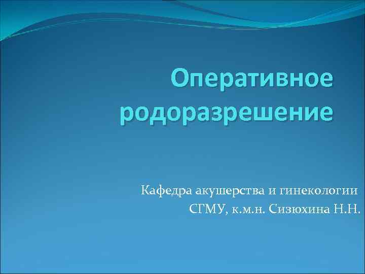 Оперативное родоразрешение Кафедра акушерства и гинекологии СГМУ, к. м. н. Сизюхина Н. Н. 