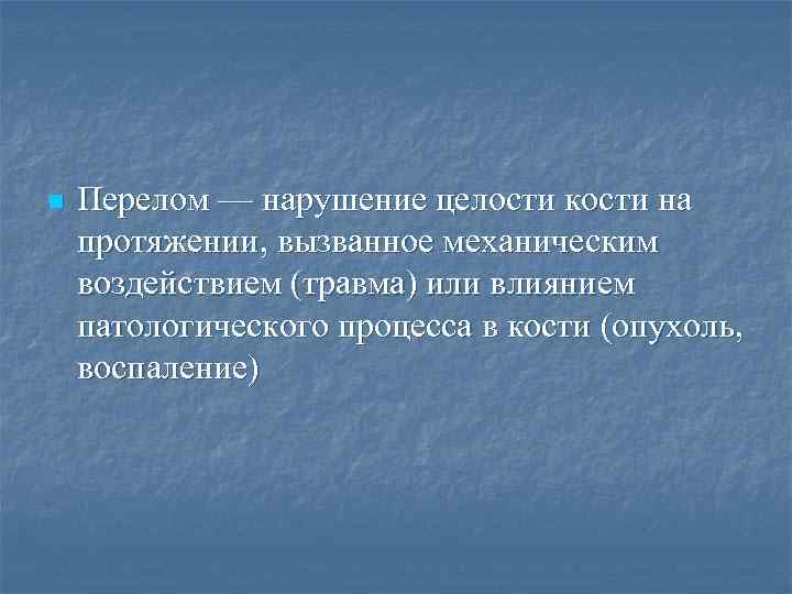 n Перелом — нарушение целости кости на протяжении, вызванное механическим воздействием (травма) или влиянием