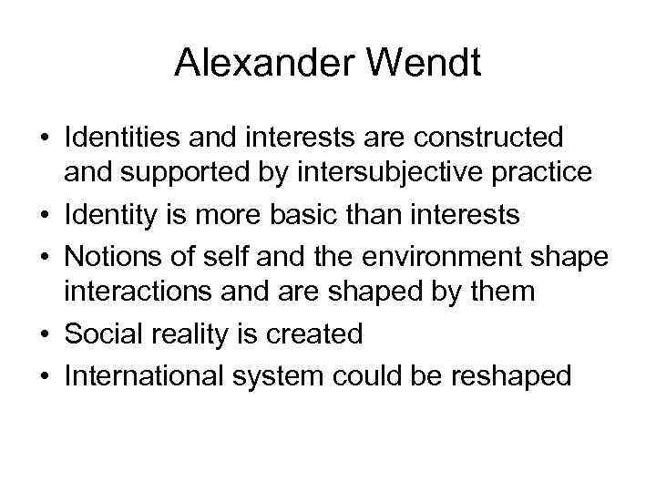 Alexander Wendt • Identities and interests are constructed and supported by intersubjective practice •