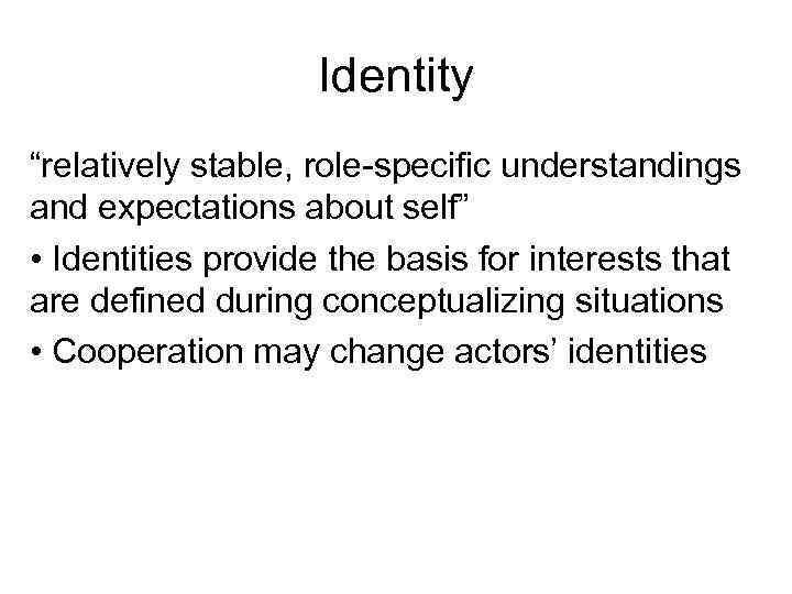 Identity “relatively stable, role-specific understandings and expectations about self” • Identities provide the basis