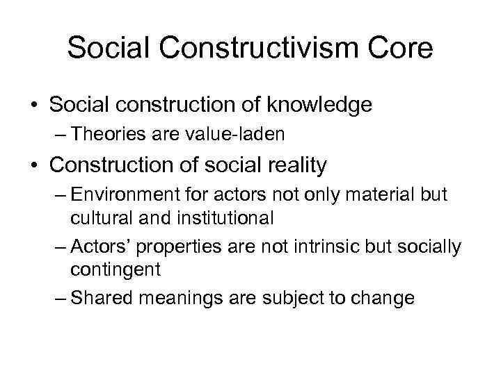 Social Constructivism Core • Social construction of knowledge – Theories are value-laden • Construction