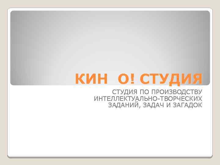 КИН О! СТУДИЯ ПО ПРОИЗВОДСТВУ ИНТЕЛЛЕКТУАЛЬНО-ТВОРЧЕСКИХ ЗАДАНИЙ, ЗАДАЧ И ЗАГАДОК 