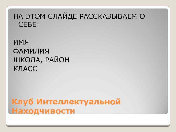 НА ЭТОМ СЛАЙДЕ РАССКАЗЫВАЕМ О СЕБЕ: ИМЯ ФАМИЛИЯ ШКОЛА, РАЙОН КЛАСС Клуб Интеллектуальной Находчивости