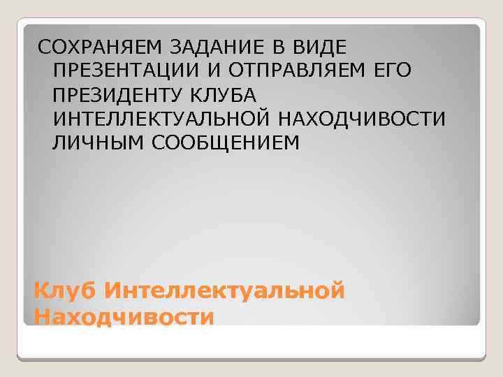 СОХРАНЯЕМ ЗАДАНИЕ В ВИДЕ ПРЕЗЕНТАЦИИ И ОТПРАВЛЯЕМ ЕГО ПРЕЗИДЕНТУ КЛУБА ИНТЕЛЛЕКТУАЛЬНОЙ НАХОДЧИВОСТИ ЛИЧНЫМ СООБЩЕНИЕМ