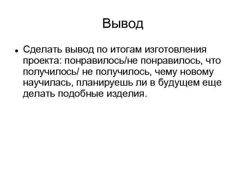 Вывод Сделать вывод по итогам изготовления проекта: понравилось/не понравилось, что получилось/ не получилось, чему