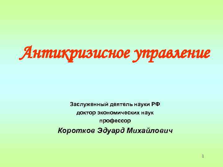 Антикризисное управление Заслуженный деятель науки РФ доктор экономических наук профессор Коротков Эдуард Михайлович 1