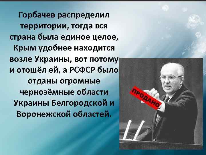 Горбачев распределил территории, тогда вся страна была единое целое, Крым удобнее находится возле Украины,