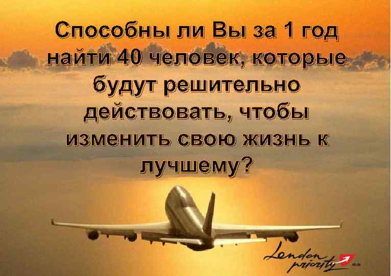 Способны ли Вы за 1 год найти 40 человек, которые будут решительно действовать, чтобы