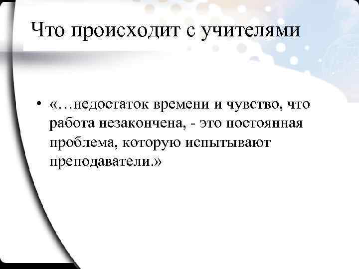 Что происходит с учителями • «…недостаток времени и чувство, что работа незакончена, - это