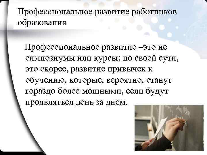 Профессиональное развитие работников образования Профессиональное развитие –это не симпозиумы или курсы; по своей сути,